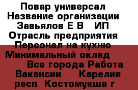 Повар-универсал › Название организации ­ Завьялов Е.В., ИП › Отрасль предприятия ­ Персонал на кухню › Минимальный оклад ­ 60 000 - Все города Работа » Вакансии   . Карелия респ.,Костомукша г.